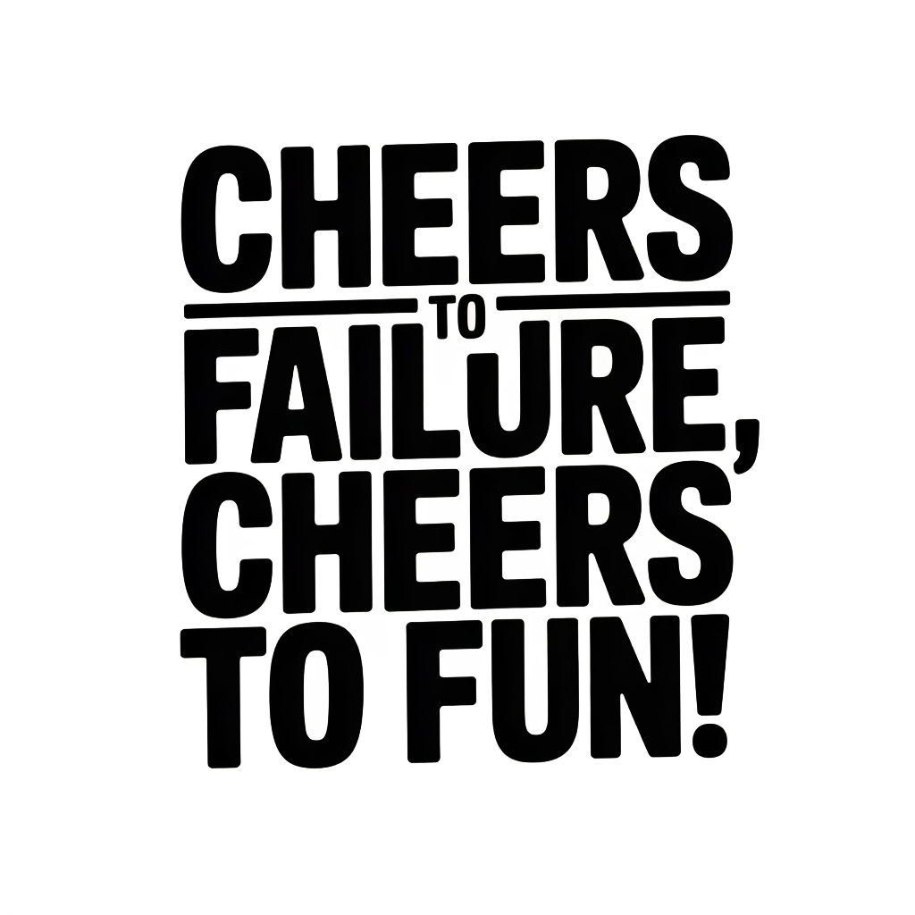 Cheers to failure, cheers to fun!